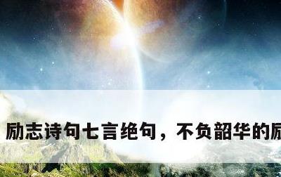 励志诗句七言绝句，不负韶华的励志诗词
