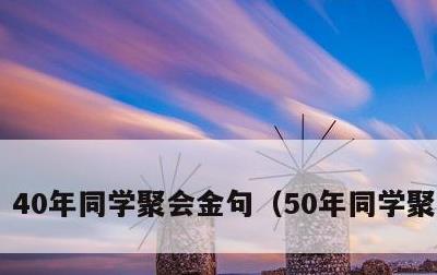 40年同学聚会金句，50年同学聚会致辞