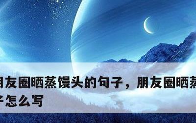 朋友圈晒蒸馒头的句子，朋友圈晒蒸馒头的句子怎么写