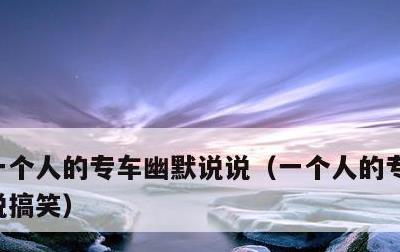 一个人的专车幽默说说，一个人的专车幽默说说搞笑