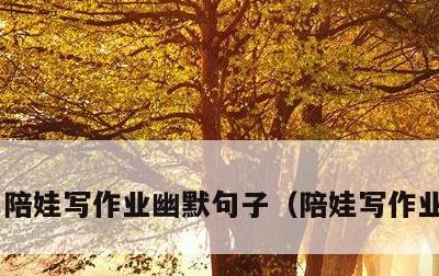 陪娃写作业幽默句子，陪娃写作业的文案