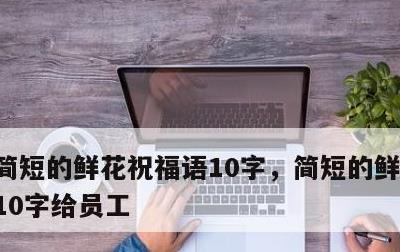 简短的鲜花祝福语10字，简短的鲜花祝福语10字给员工