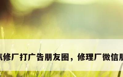汽修厂打广告朋友圈，修理厂微信朋友圈推广