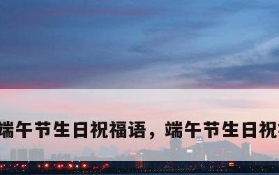 端午节生日祝福语，端午节生日祝福语女孩