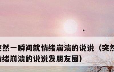 突然一瞬间就情绪崩溃的说说，突然一瞬间就情绪崩溃的说说发朋友圈