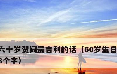 六十岁贺词最吉利的话，60岁生日简短贺词8个字