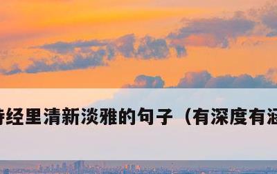 诗经里清新淡雅的句子，有深度有涵养的古诗
