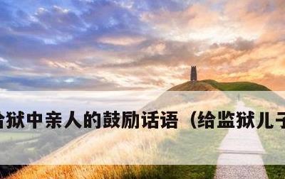 给狱中亲人的鼓励话语，给监狱儿子的信大全