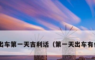 出车第一天吉利话，第一天出车有什么讲究