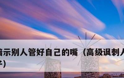 暗示别人管好自己的嘴，高级讽刺人嘴贱的句子