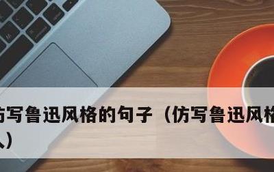 仿写鲁迅风格的句子，仿写鲁迅风格的句子夸人