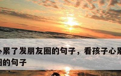 心累了发朋友圈的句子，看孩子心累了发朋友圈的句子