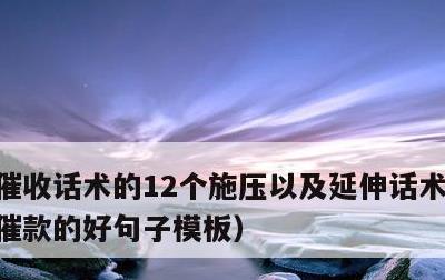 催收话术的12个施压以及延伸话术，向客户催款的好句子模板