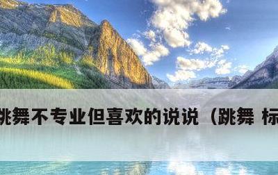 跳舞不专业但喜欢的说说，跳舞 标题吸引人