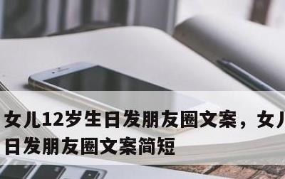 女儿12岁生日发朋友圈文案，女儿12岁生日发朋友圈文案简短