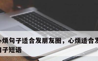 心烦句子适合发朋友圈，心烦适合发朋友圈的句子短语