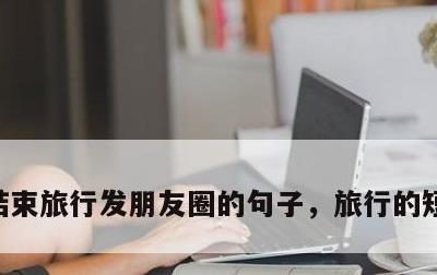 结束旅行发朋友圈的句子，旅行的短句八个字