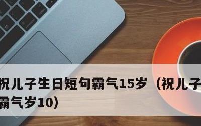 祝儿子生日短句霸气15岁，祝儿子生日短句霸气岁10