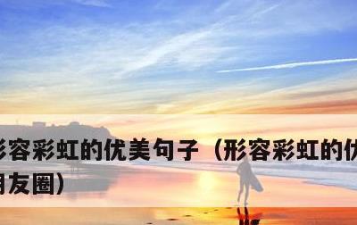 形容彩虹的优美句子，形容彩虹的优美句子发朋友圈
