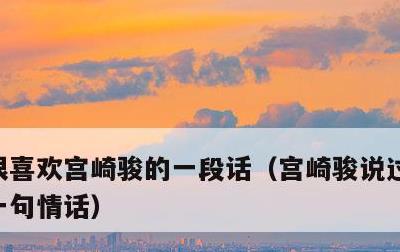 很喜欢宫崎骏的一段话，宫崎骏说过最浪漫的一句情话