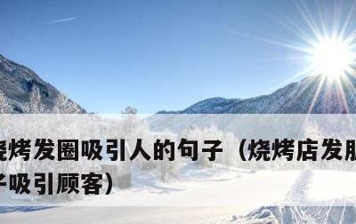烧烤发圈吸引人的句子，烧烤店发朋友圈的句子吸引顾客