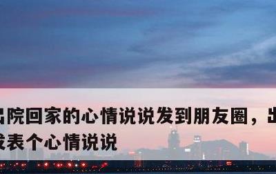 出院回家的心情说说发到朋友圈，出院回家了发表个心情说说