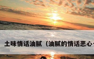 土味情话油腻，油腻的情话恶心一点的
