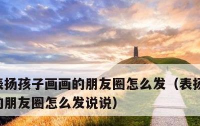 表扬孩子画画的朋友圈怎么发，表扬孩子画画的朋友圈怎么发说说