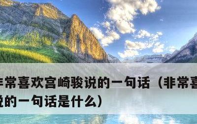 非常喜欢宫崎骏说的一句话，非常喜欢宫崎骏说的一句话是什么