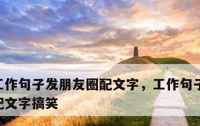 工作句子发朋友圈配文字，工作句子发朋友圈配文字搞笑