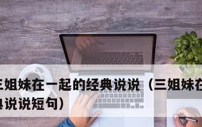 三姐妹在一起的经典说说，三姐妹在一起的经典说说短句