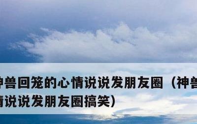 神兽回笼的心情说说发朋友圈，神兽回笼的心情说说发朋友圈搞笑