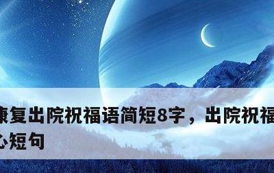 康复出院祝福语简短8字，出院祝福语简短暖心短句