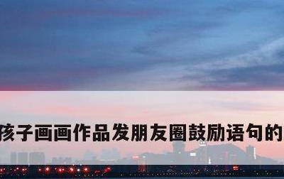 孩子画画作品发朋友圈鼓励语句的简单介绍
