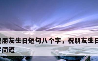 祝朋友生日短句八个字，祝朋友生日短句八个字简短