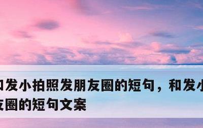 和发小拍照发朋友圈的短句，和发小拍照发朋友圈的短句文案