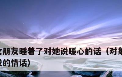 女朋友睡着了对她说暖心的话，对象睡着偷偷发的情话