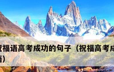 祝福语高考成功的句子，祝福高考成功的祝福语
