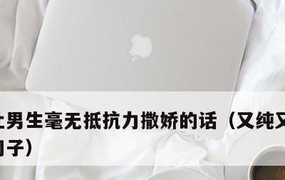 让男生毫无抵抗力撒娇的话，又纯又欲的撩人句子
