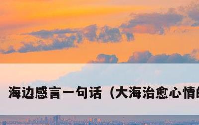 海边感言一句话，大海治愈心情的句子