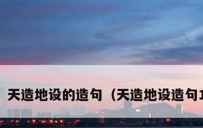 天造地设的造句，天造地设造句10字内
