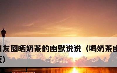 朋友圈晒奶茶的幽默说说，喝奶茶幽默句子简短