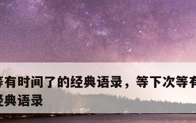 等有时间了的经典语录，等下次等有时间了的经典语录