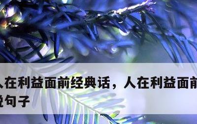 人在利益面前经典话，人在利益面前经典话说说句子