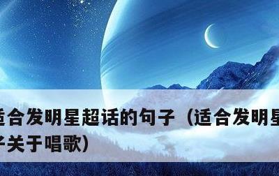 适合发明星超话的句子，适合发明星超话的句子关于唱歌
