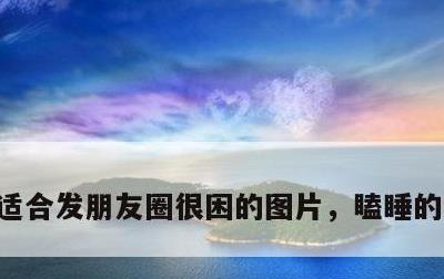 适合发朋友圈很困的图片，瞌睡的幽默句子