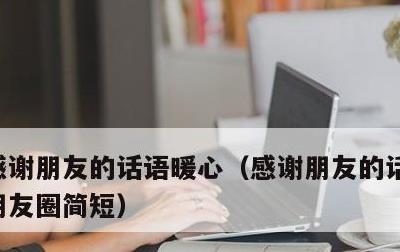感谢朋友的话语暖心，感谢朋友的话语暖心发朋友圈简短