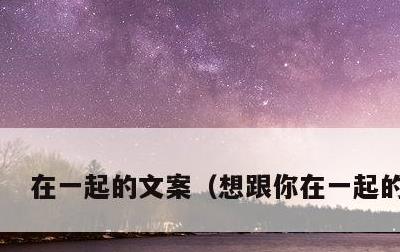 在一起的文案，想跟你在一起的文案