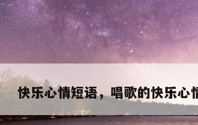 快乐心情短语，唱歌的快乐心情短语