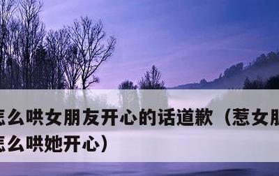 怎么哄女朋友开心的话道歉，惹女朋友生气了怎么哄她开心